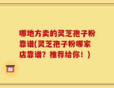 哪地方卖的灵芝孢子粉靠谱(灵芝孢子粉哪家店靠谱？推荐给你！)