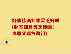 卧室挂画如意灵芝好吗(卧室如意灵芝挂画：逸雅又瑞气盈门)