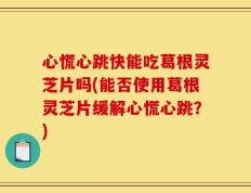 心慌心跳快能吃葛根灵芝片吗(能否使用葛根灵芝片缓解心慌心跳？)