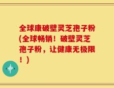 全球康破壁灵芝孢子粉(全球畅销！破壁灵芝孢子粉，让健康无极限！)