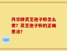 丹华牌灵芝孢子粉怎么煮？灵芝孢子粉的正确煮法？
