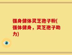强身健体灵芝孢子粉(强体健身，灵芝孢子助力)