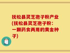抚松县灵芝孢子粉产业(抚松县灵芝孢子粉：一颗药食两用的黄金种子)
