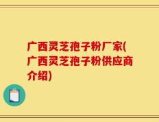 广西灵芝孢子粉厂家(广西灵芝孢子粉供应商介绍)