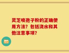 灵芝喷孢子粉的正确使用方法？包括浇水和其他注意事项？