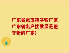 广东省灵芝孢子粉厂家广东省出产优质灵芝孢子粉的厂家)