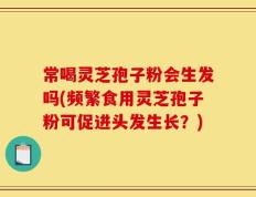 常喝灵芝孢子粉会生发吗(频繁食用灵芝孢子粉可促进头发生长？)