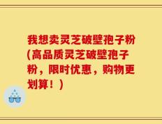 我想卖灵芝破壁孢子粉(高品质灵芝破壁孢子粉，限时优惠，购物更划算！)