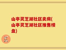 山亭灵芝湖社区卖房(山亭灵芝湖社区推售楼盘)