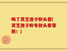 喝了灵芝孢子粉头昏(灵芝孢子粉导致头晕昏厥！)