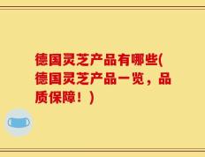 德国灵芝产品有哪些(德国灵芝产品一览，品质保障！)
