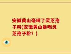 安徽黄山毫喝了灵芝孢子粉(安徽黄山暴喝灵芝孢子粉？)