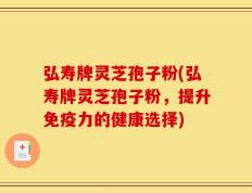 弘寿牌灵芝孢子粉(弘寿牌灵芝孢子粉，提升免疫力的健康选择)