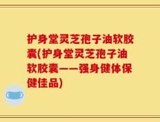 护身堂灵芝孢子油软胶囊(护身堂灵芝孢子油软胶囊——强身健体保健佳品)
