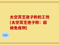 太空灵芝孢子粉的工效(太空灵芝孢子粉：超级免疫剂)