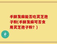 手脚发麻能否吃灵芝孢子粉(手脚发麻可否食用灵芝孢子粉？)