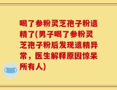 喝了参粉灵芝孢子粉遗精了(男子喝了参粉灵芝孢子粉后发现遗精异常，医生解释原因惊呆所有人)