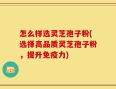 怎么样选灵芝孢子粉(选择高品质灵芝孢子粉，提升免疫力)