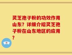 灵芝孢子粉的功效作用山东？详细介绍灵芝孢子粉在山东地区的应用？