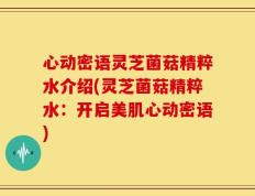 心动密语灵芝菌菇精粹水介绍(灵芝菌菇精粹水：开启美肌心动密语)