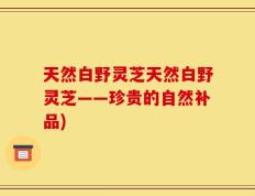 天然白野灵芝天然白野灵芝——珍贵的自然补品)