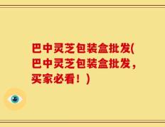巴中灵芝包装盒批发(巴中灵芝包装盒批发，买家必看！)
