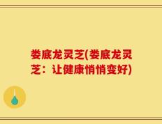 娄底龙灵芝(娄底龙灵芝：让健康悄悄变好)