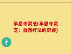 承恩寺灵芝(承恩寺灵芝：自然疗法的奇迹)