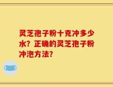 灵芝孢子粉十克冲多少水？正确的灵芝孢子粉冲泡方法？