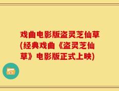 戏曲电影版盗灵芝仙草(经典戏曲《盗灵芝仙草》电影版正式上映)