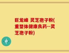 巨龙峰 灵芝孢子粉(重塑体健康良药--灵芝孢子粉)