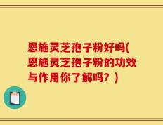 恩施灵芝孢子粉好吗(恩施灵芝孢子粉的功效与作用你了解吗？)