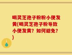 喝灵芝孢子粉粉小便发黄(喝灵芝孢子粉导致小便发黄？如何避免？)