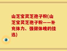 山芝宝灵芝孢子粉(山芝宝灵芝孢子粉——补充体力、强健体魄的佳选)