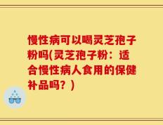 慢性病可以喝灵芝孢子粉吗(灵芝孢子粉：适合慢性病人食用的保健补品吗？)