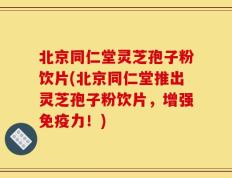 北京同仁堂灵芝孢子粉饮片(北京同仁堂推出灵芝孢子粉饮片，增强免疫力！)