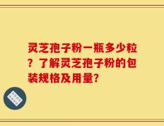 灵芝孢子粉一瓶多少粒？了解灵芝孢子粉的包装规格及用量？