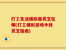 打工生活模拟器灵芝在哪(打工模拟游戏中找灵芝指南)