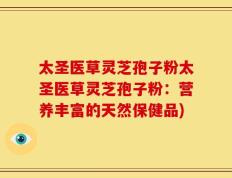 太圣医草灵芝孢子粉太圣医草灵芝孢子粉：营养丰富的天然保健品)