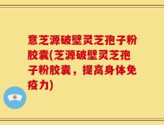 意芝源破壁灵芝孢子粉胶囊(芝源破壁灵芝孢子粉胶囊，提高身体免疫力)