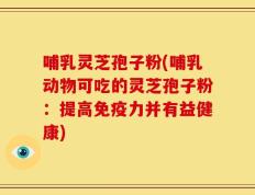 哺乳灵芝孢子粉(哺乳动物可吃的灵芝孢子粉：提高免疫力并有益健康)