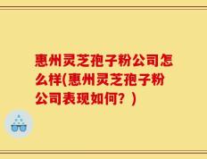 惠州灵芝孢子粉公司怎么样(惠州灵芝孢子粉公司表现如何？)