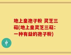 地上皇孢子粉 灵芝三萜(地上皇灵芝三萜：一种有益的孢子粉)