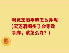 喝灵芝酒手麻怎么办呢(灵芝酒喝多了会导致手麻，该怎么办？)