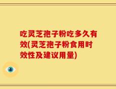 吃灵芝孢子粉吃多久有效(灵芝孢子粉食用时效性及建议用量)