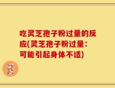 吃灵芝孢子粉过量的反应(灵芝孢子粉过量：可能引起身体不适)