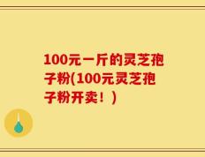 100元一斤的灵芝孢子粉(100元灵芝孢子粉开卖！)