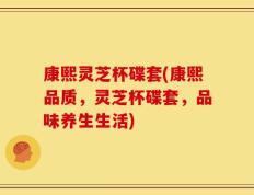 康熙灵芝杯碟套(康熙品质，灵芝杯碟套，品味养生生活)