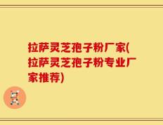 拉萨灵芝孢子粉厂家(拉萨灵芝孢子粉专业厂家推荐)