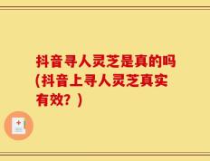 抖音寻人灵芝是真的吗(抖音上寻人灵芝真实有效？)